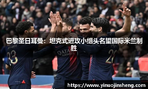巴黎圣日耳曼：坦克式进攻小组头名望国际米兰制胜