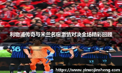 利物浦传奇与米兰名宿激情对决全场精彩回顾