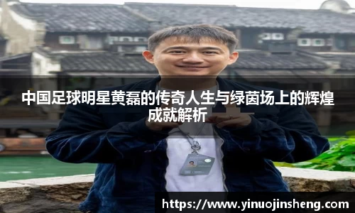中国足球明星黄磊的传奇人生与绿茵场上的辉煌成就解析