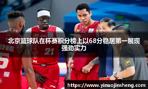 北京篮球队在杯赛积分榜上以68分稳居第一展现强劲实力