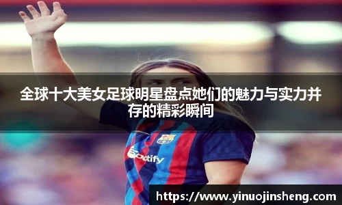 全球十大美女足球明星盘点她们的魅力与实力并存的精彩瞬间