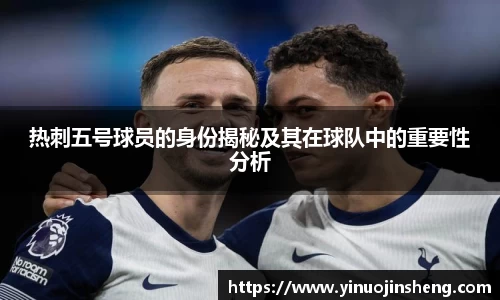 热刺五号球员的身份揭秘及其在球队中的重要性分析