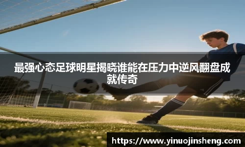 最强心态足球明星揭晓谁能在压力中逆风翻盘成就传奇